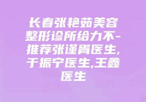 长春张艳茹美容整形诊所给力不-推荐张谨胥医生,于振宁医生,王鑫医生