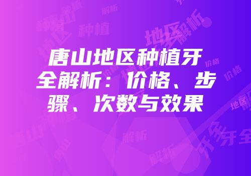 唐山地区种植牙全解析：价格、步骤、次数与效果