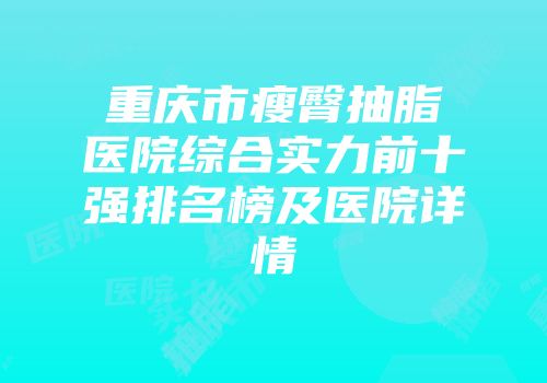 重庆市瘦臀抽脂医院综合实力前十强排名榜及医院详情