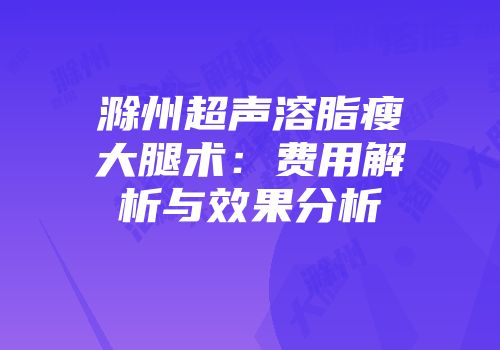 滁州超声溶脂瘦大腿术:费用解析与效果分析