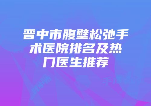 晋中市腹壁松弛手术医院排名及热门医生推荐