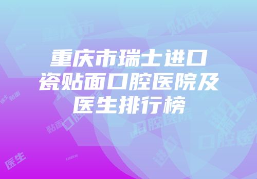 重庆市瑞士进口瓷贴面口腔医院及医生排行榜