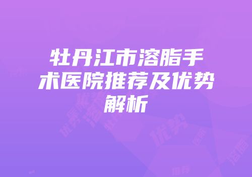 牡丹江市溶脂手术医院推荐及优势解析