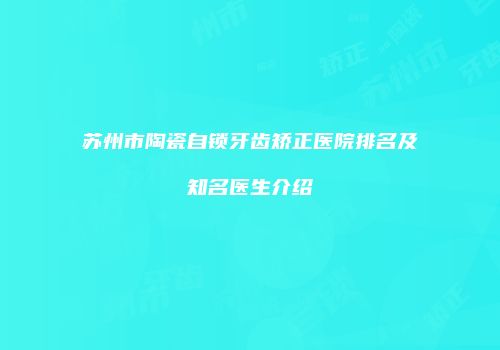 苏州市陶瓷自锁牙齿矫正医院排名及知名医生介绍