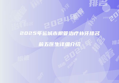2025年运城市根管治疗补牙排名前五医生详细介绍