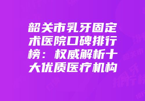 韶关市乳牙固定术医院口碑排行榜:权威解析十大优质医疗机构
