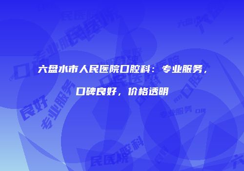 六盘水市人民医院口腔科：专业服务，口碑良好，价格透明