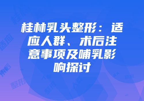 桂林乳头整形：适应人群、术后注意事项及哺乳影响探讨