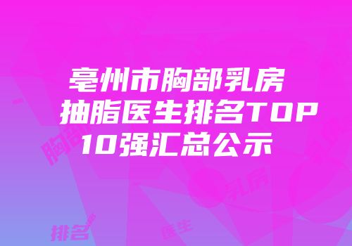 亳州市胸部乳房抽脂医生排名TOP10强汇总公示