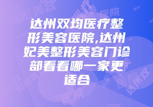 达州双均医疗整形美容医院,达州妃美整形美容门诊部看看哪一家更适合