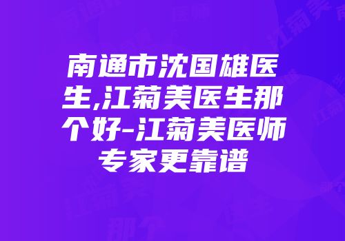 南通市沈国雄医生,江菊美医生那个好-江菊美医师专家更靠谱
