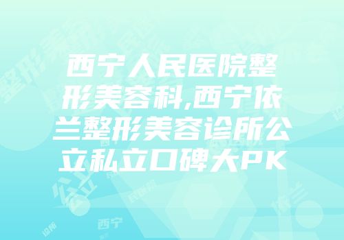 西宁人民医院整形美容科,西宁依兰整形美容诊所公立私立口碑大PK