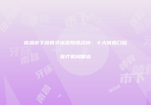 南昌市下颌骨牙床医院排名榜：十大优质口腔医疗机构精选