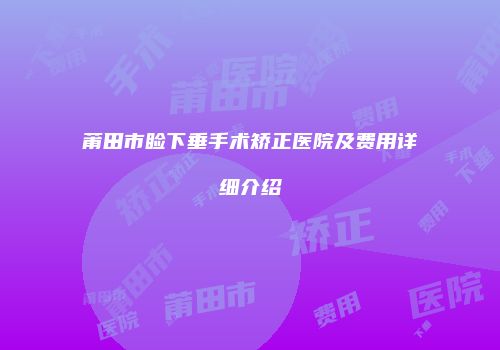 莆田市睑下垂手术矫正医院及费用详细介绍