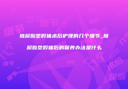 玻尿酸垫假体术后护理的几个细节_玻尿酸垫假体后的保养办法是什么