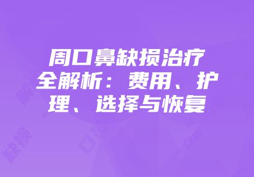 周口鼻缺损治疗全解析:费用、护理、选择与恢复