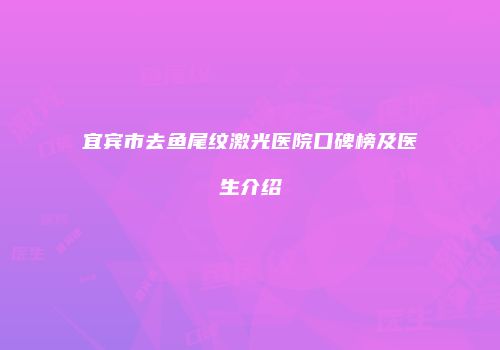宜宾市去鱼尾纹激光医院口碑榜及医生介绍