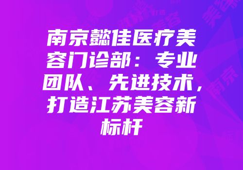 南京懿佳医疗美容门诊部:专业团队、先进技术,打造江苏美容新标杆