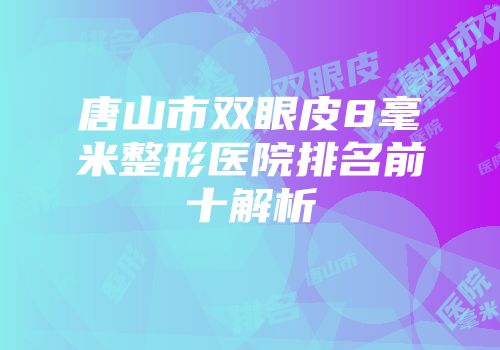 唐山市双眼皮8毫米整形医院排名前十解析