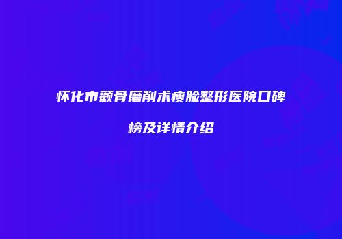 怀化市颧骨磨削术瘦脸整形医院口碑榜及详情介绍