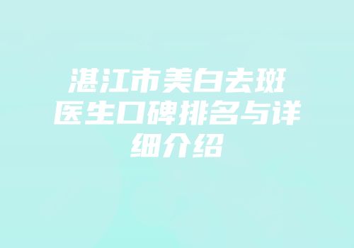 湛江市美白去斑医生口碑排名与详细介绍