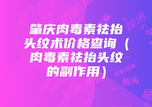 肇庆肉毒素祛抬头纹术价格查询(肉毒素祛抬头纹的副作用)