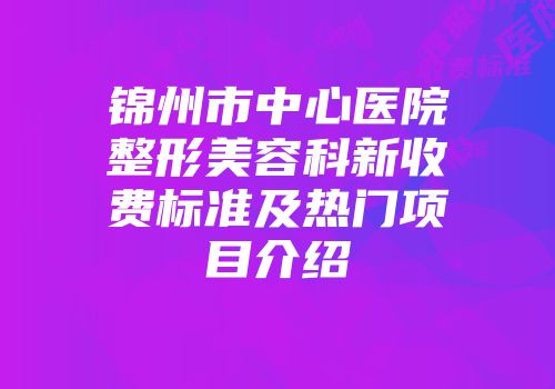 锦州市中心医院整形美容科新收费标准及热门项目介绍