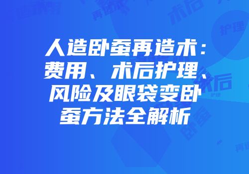 人造卧蚕再造术:费用、术后护理、风险及眼袋变卧蚕方法全解析