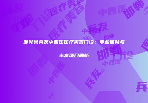 邯郸鲁兵友中西医医疗美容门诊：专业团队与丰富项目解析