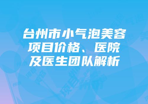 台州市小气泡美容项目价格、医院及医生团队解析