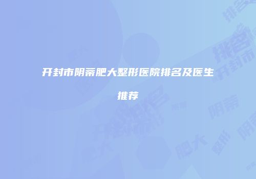 开封市阴蒂肥大整形医院排名及医生推荐