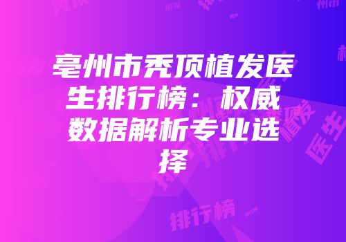 亳州市秃顶植发医生排行榜：权威数据解析专业选择