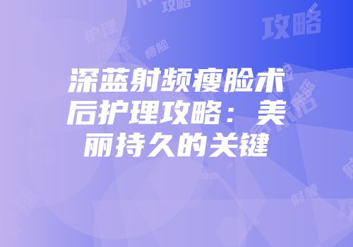深蓝射频瘦脸术后护理攻略:美丽持久的关键