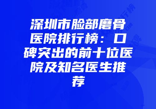 深圳市脸部磨骨医院排行榜:口碑突出的前十位医院及知名医生推荐