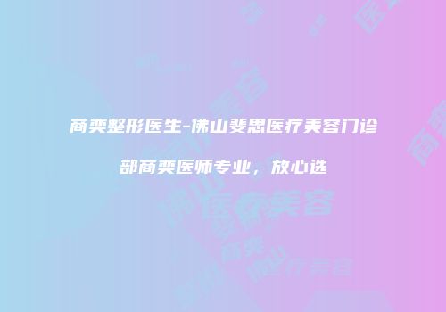 商奕整形医生-佛山斐思医疗美容门诊部商奕医师专业，放心选