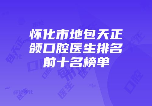 怀化市地包天正颌口腔医生排名前十名榜单