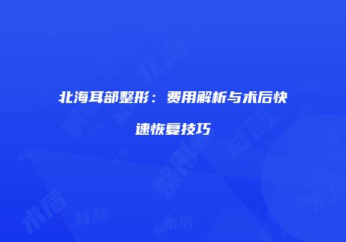 北海耳部整形:费用解析与术后快速恢复技巧