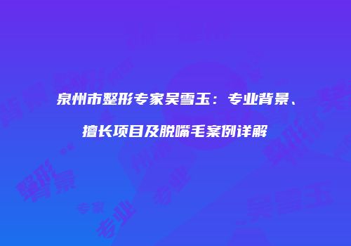 泉州市整形专家吴雪玉：专业背景、擅长项目及脱嘴毛案例详解