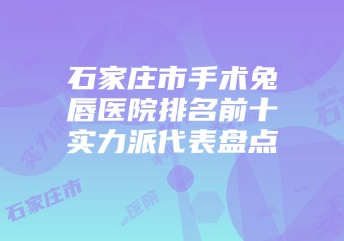 石家庄市手术兔唇医院排名前十实力派代表盘点