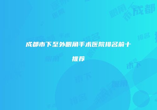 成都市下至外眼角手术医院排名前十推荐