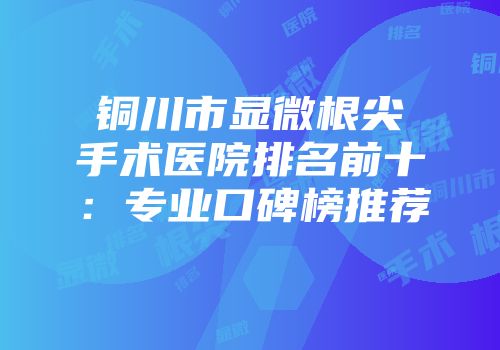 铜川市显微根尖手术医院排名前十:专业口碑榜推荐