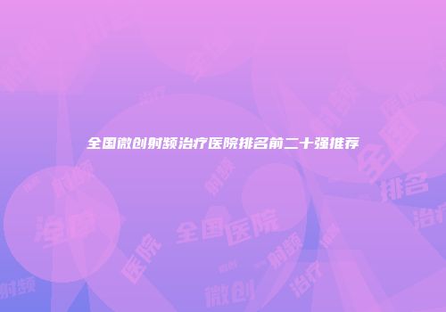 全国微创射频治疗医院排名前二十强推荐