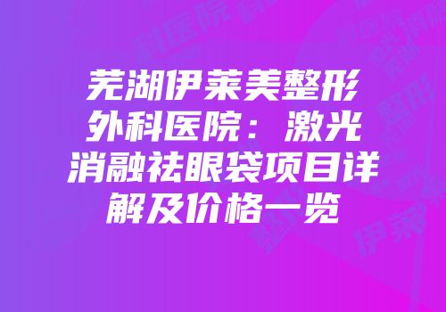 芜湖伊莱美整形外科医院：激光消融祛眼袋项目详解及价格一览