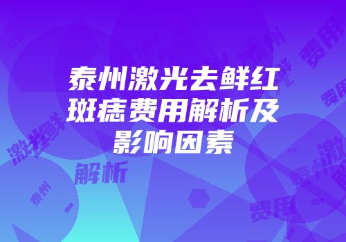 泰州激光去鲜红斑痣费用解析及影响因素