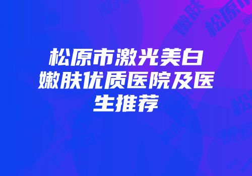 松原市激光美白嫩肤优质医院及医生推荐