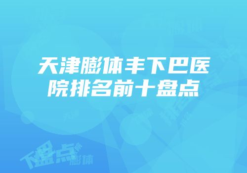 天津膨体丰下巴医院排名前十盘点