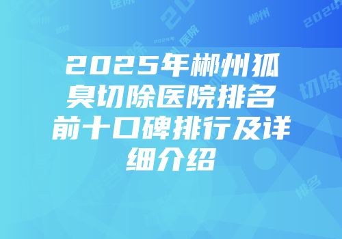 2025年郴州狐臭切除医院排名前十口碑排行及详细介绍