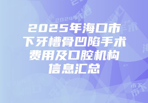 2025年海口市下牙槽骨凹陷手术费用及口腔机构信息汇总