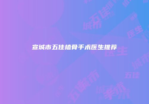 宣城市五佳植骨手术医生推荐