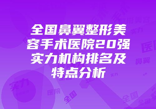 全国鼻翼整形美容手术医院20强实力机构排名及特点分析
